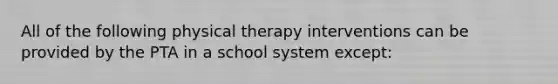 All of the following physical therapy interventions can be provided by the PTA in a school system except: