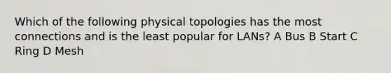 Which of the following physical topologies has the most connections and is the least popular for LANs? A Bus B Start C Ring D Mesh