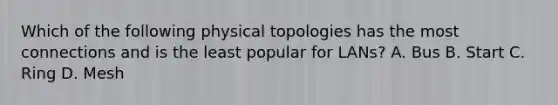 Which of the following physical topologies has the most connections and is the least popular for LANs? A. Bus B. Start C. Ring D. Mesh