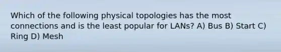 Which of the following physical topologies has the most connections and is the least popular for LANs? A) Bus B) Start C) Ring D) Mesh