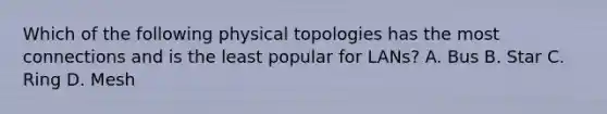 Which of the following physical topologies has the most connections and is the least popular for LANs? A. Bus B. Star C. Ring D. Mesh