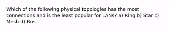 Which of the following physical topologies has the most connections and is the least popular for LANs? a) Ring b) Star c) Mesh d) Bus