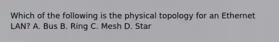 Which of the following is the physical topology for an Ethernet LAN? A. Bus B. Ring C. Mesh D. Star