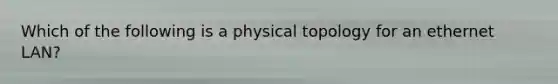 Which of the following is a physical topology for an ethernet LAN?