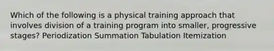 Which of the following is a physical training approach that involves division of a training program into smaller, progressive stages? Periodization Summation Tabulation Itemization