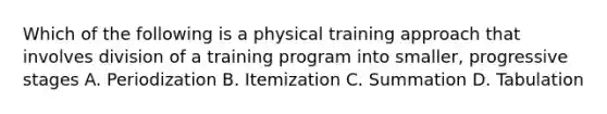 Which of the following is a physical training approach that involves division of a training program into smaller, progressive stages A. Periodization B. Itemization C. Summation D. Tabulation