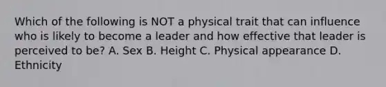 Which of the following is NOT a physical trait that can influence who is likely to become a leader and how effective that leader is perceived to be? A. Sex B. Height C. Physical appearance D. Ethnicity