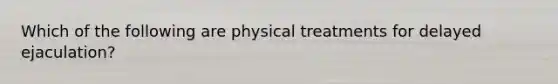 Which of the following are physical treatments for delayed ejaculation?