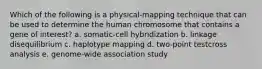 Which of the following is a physical-mapping technique that can be used to determine the human chromosome that contains a gene of interest? a. somatic-cell hybridization b. linkage disequilibrium c. haplotype mapping d. two-point testcross analysis e. genome-wide association study