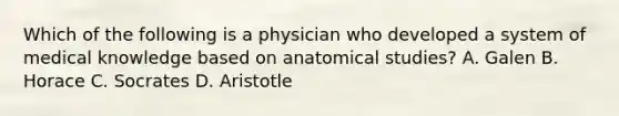 Which of the following is a physician who developed a system of medical knowledge based on anatomical studies? A. Galen B. Horace C. Socrates D. Aristotle