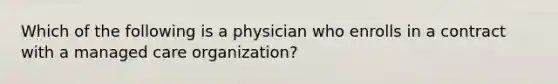 Which of the following is a physician who enrolls in a contract with a managed care organization?