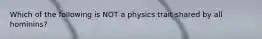 Which of the following is NOT a physics trait shared by all hominins?