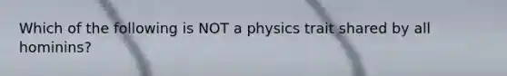 Which of the following is NOT a physics trait shared by all hominins?