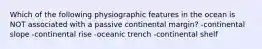 Which of the following physiographic features in the ocean is NOT associated with a passive continental margin? -continental slope -continental rise -oceanic trench -continental shelf