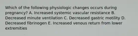 Which of the following physiologic changes occurs during pregnancy? A. Increased systemic vascular resistance B. Decreased minute ventilation C. Decreased gastric motility D. Decreased fibrinogen E. Increased venous return from lower extremities