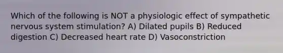 Which of the following is NOT a physiologic effect of sympathetic nervous system stimulation? A) Dilated pupils B) Reduced digestion C) Decreased heart rate D) Vasoconstriction