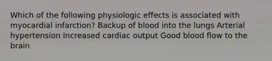 Which of the following physiologic effects is associated with myocardial infarction? Backup of blood into the lungs Arterial hypertension Increased cardiac output Good blood flow to the brain