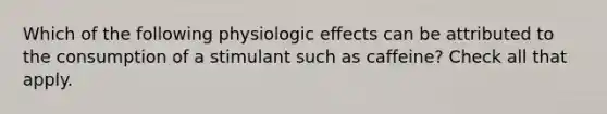 Which of the following physiologic effects can be attributed to the consumption of a stimulant such as caffeine? Check all that apply.