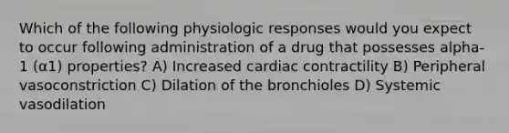 Which of the following physiologic responses would you expect to occur following administration of a drug that possesses alpha-1 (α1) properties? A) Increased cardiac contractility B) Peripheral vasoconstriction C) Dilation of the bronchioles D) Systemic vasodilation