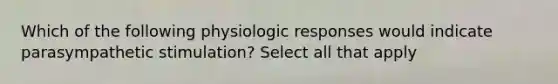 Which of the following physiologic responses would indicate parasympathetic stimulation? Select all that apply