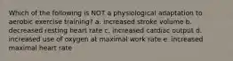 Which of the following is NOT a physiological adaptation to aerobic exercise training? a. increased stroke volume b. decreased resting heart rate c. increased cardiac output d. increased use of oxygen at maximal work rate e. increased maximal heart rate