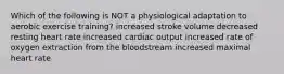 Which of the following is NOT a physiological adaptation to aerobic exercise training? increased stroke volume decreased resting heart rate increased cardiac output increased rate of oxygen extraction from the bloodstream increased maximal heart rate