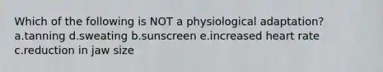 Which of the following is NOT a physiological adaptation? a.tanning d.sweating b.sunscreen e.increased heart rate c.reduction in jaw size
