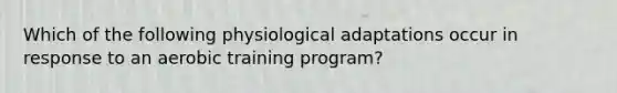 Which of the following physiological adaptations occur in response to an aerobic training program?