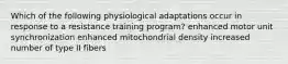 Which of the following physiological adaptations occur in response to a resistance training program? enhanced motor unit synchronization enhanced mitochondrial density increased number of type II fibers