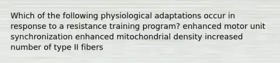 Which of the following physiological adaptations occur in response to a resistance training program? enhanced motor unit synchronization enhanced mitochondrial density increased number of type II fibers