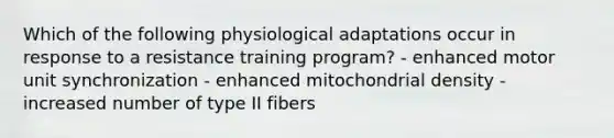 Which of the following physiological adaptations occur in response to a resistance training program? - enhanced motor unit synchronization - enhanced mitochondrial density - increased number of type II fibers