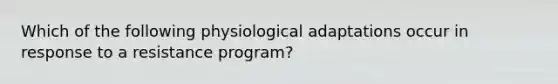 Which of the following physiological adaptations occur in response to a resistance program?