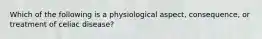 Which of the following is a physiological aspect, consequence, or treatment of celiac disease?