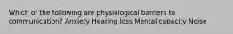 Which of the following are physiological barriers to communication? Anxiety Hearing loss Mental capacity Noise