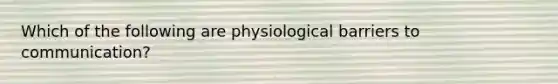 Which of the following are physiological barriers to communication?