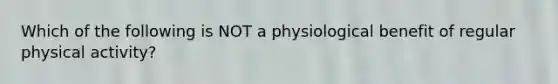 Which of the following is NOT a physiological benefit of regular physical activity?