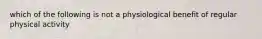 which of the following is not a physiological benefit of regular physical activity