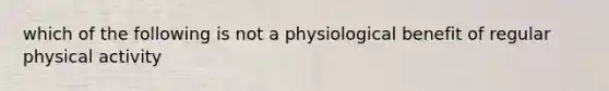 which of the following is not a physiological benefit of regular physical activity