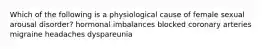 Which of the following is a physiological cause of female sexual arousal disorder? hormonal imbalances blocked coronary arteries migraine headaches dyspareunia