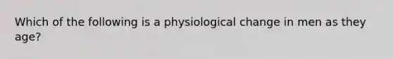 Which of the following is a physiological change in men as they age?