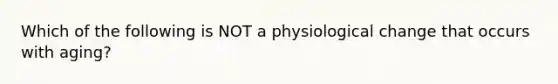 Which of the following is NOT a physiological change that occurs with aging?