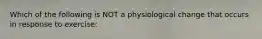 Which of the following is NOT a physiological change that occurs in response to exercise: