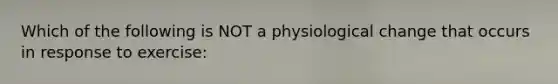 Which of the following is NOT a physiological change that occurs in response to exercise: