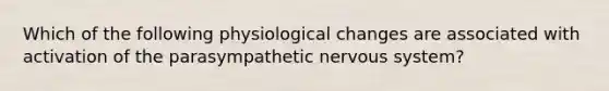 Which of the following physiological changes are associated with activation of the parasympathetic nervous system?