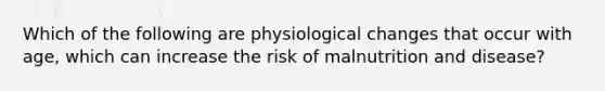 Which of the following are physiological changes that occur with age, which can increase the risk of malnutrition and disease?