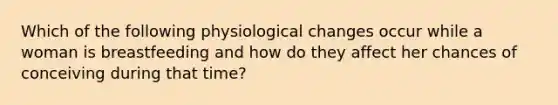 Which of the following physiological changes occur while a woman is breastfeeding and how do they affect her chances of conceiving during that time?