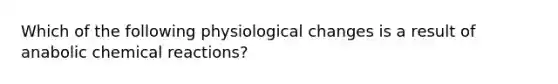 Which of the following physiological changes is a result of anabolic chemical reactions?