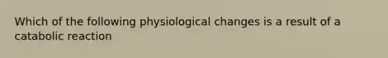 Which of the following physiological changes is a result of a catabolic reaction