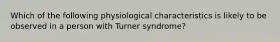 Which of the following physiological characteristics is likely to be observed in a person with Turner syndrome?