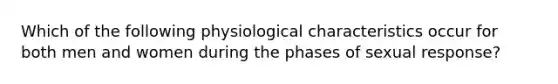 Which of the following physiological characteristics occur for both men and women during the phases of sexual response?